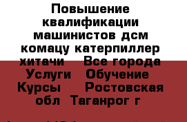 Повышение квалификации машинистов дсм комацу,катерпиллер,хитачи. - Все города Услуги » Обучение. Курсы   . Ростовская обл.,Таганрог г.